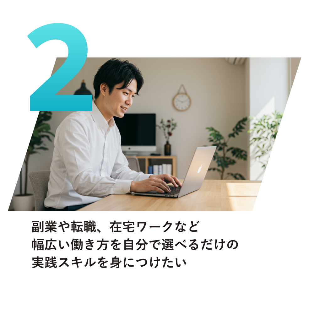 副業や転職、在宅ワークなど
幅広い働き方を自分で選べるだけの
実践スキルを身につけたい
