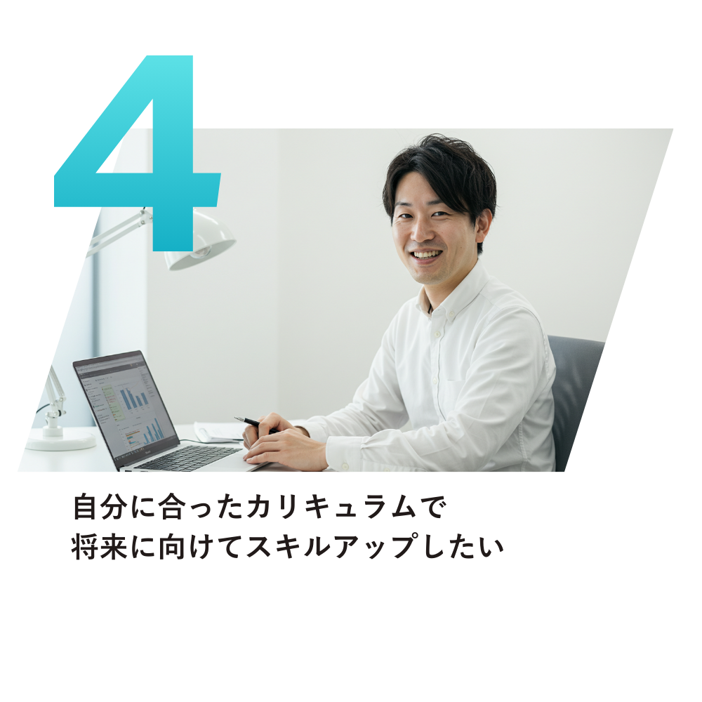 自分に合ったカリキュラムで
将来に向けてスキルアップしたい