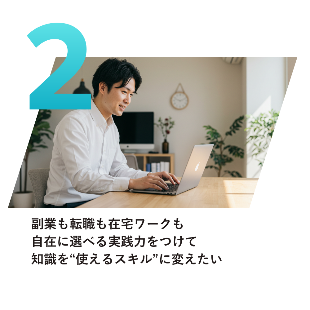 副業も転職も在宅ワークも
自在に選べる実践力をつけて
知識を“使えるスキル”に変えたい